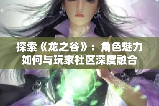 探索《龙之谷》：角色魅力如何与玩家社区深度融合