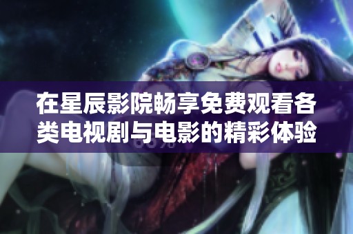 在星辰影院畅享免费观看各类电视剧与电影的精彩体验