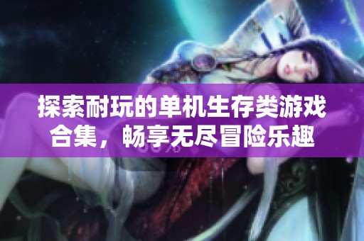 探索耐玩的单机生存类游戏合集，畅享无尽冒险乐趣