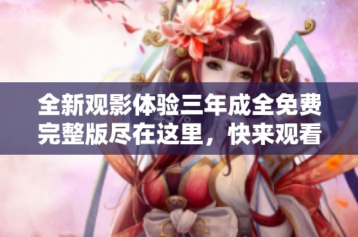 全新观影体验三年成全免费完整版尽在这里，快来观看吧！