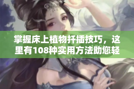 掌握床上植物扦插技巧，这里有108种实用方法助您轻松繁殖绿植