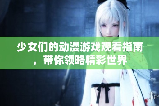少女们的动漫游戏观看指南，带你领略精彩世界