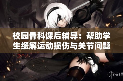校园骨科课后辅导：帮助学生缓解运动损伤与关节问题