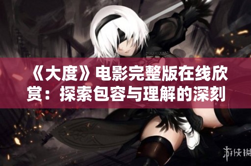 《大度》电影完整版在线欣赏：探索包容与理解的深刻剧情之旅