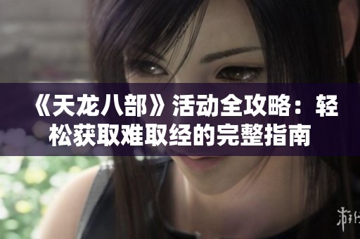 《天龙八部》活动全攻略：轻松获取难取经的完整指南