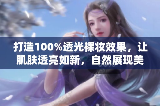 打造100%透光裸妆效果，让肌肤透亮如新，自然展现美丽自信风采
