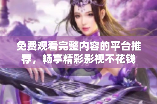免费观看完整内容的平台推荐，畅享精彩影视不花钱