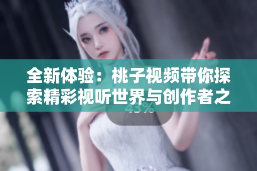 全新体验：桃子视频带你探索精彩视听世界与创作者之旅