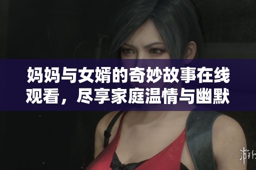 妈妈与女婿的奇妙故事在线观看，尽享家庭温情与幽默互动剧集
