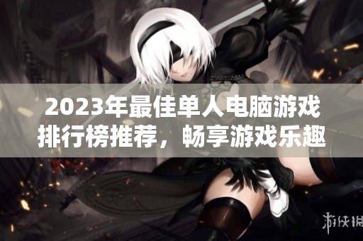 2023年最佳单人电脑游戏排行榜推荐，畅享游戏乐趣的必玩清单