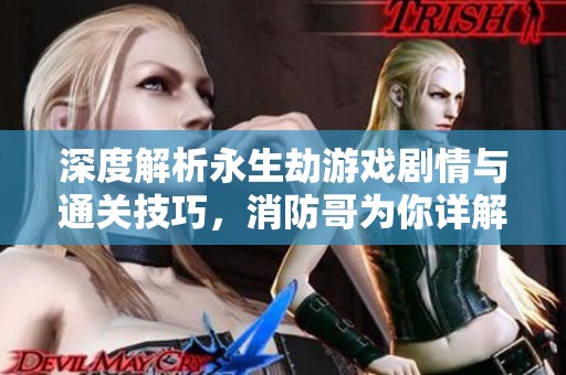 深度解析永生劫游戏剧情与通关技巧，消防哥为你详解攻略