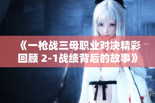 《一枪战三母职业对决精彩回顾 2-1战绩背后的故事》