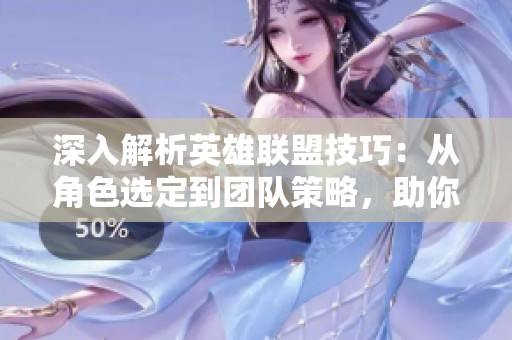深入解析英雄联盟技巧：从角色选定到团队策略，助你迈向游戏高手之路