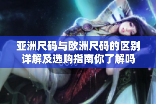 亚洲尺码与欧洲尺码的区别详解及选购指南你了解吗