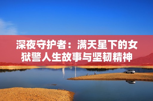 深夜守护者：满天星下的女狱警人生故事与坚韧精神