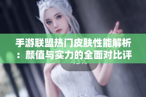 手游联盟热门皮肤性能解析：颜值与实力的全面对比评测