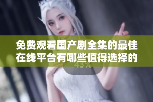 免费观看国产剧全集的最佳在线平台有哪些值得选择的推荐