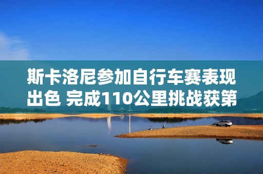 斯卡洛尼参加自行车赛表现出色 完成110公里挑战获第35名