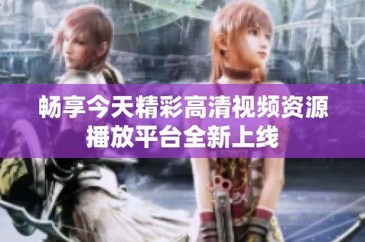畅享今天精彩高清视频资源播放平台全新上线