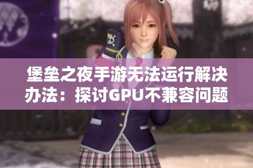堡垒之夜手游无法运行解决办法：探讨GPU不兼容问题及其修复方法
