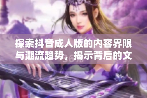 探索抖音成人版的内容界限与潮流趋势，揭示背后的文化现象与影响