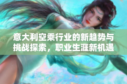 意大利空乘行业的新趋势与挑战探索，职业生涯新机遇逐渐显现