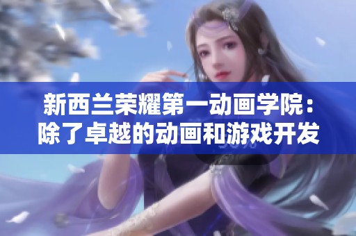 新西兰荣耀第一动画学院：除了卓越的动画和游戏开发还有哪些独特专业？