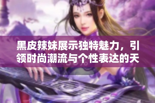 黑皮辣妹展示独特魅力，引领时尚潮流与个性表达的天堂