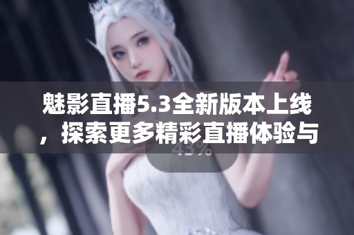魅影直播5.3全新版本上线，探索更多精彩直播体验与功能