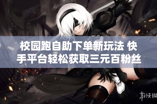 校园跑自助下单新玩法 快手平台轻松获取三元百粉丝秘籍