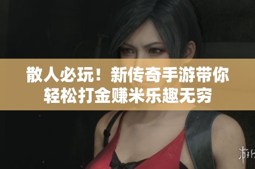 散人必玩！新传奇手游带你轻松打金赚米乐趣无穷