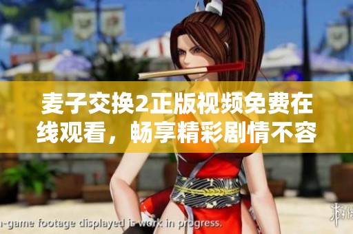 麦子交换2正版视频免费在线观看，畅享精彩剧情不容错过
