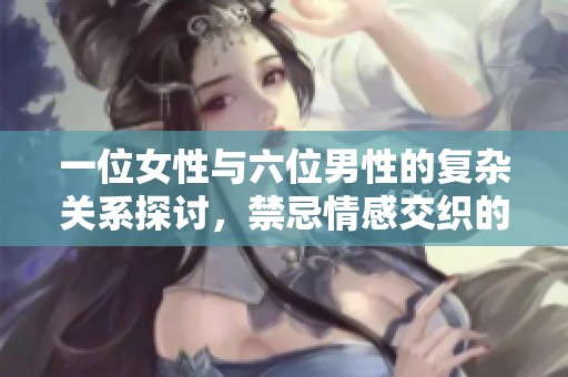 一位女性与六位男性的复杂关系探讨，禁忌情感交织的故事