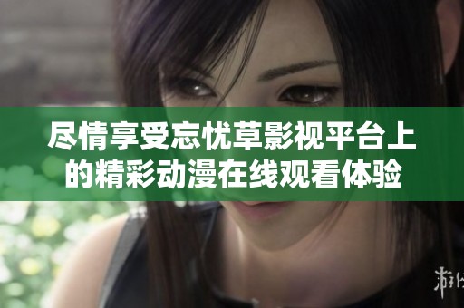 尽情享受忘忧草影视平台上的精彩动漫在线观看体验