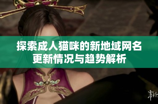 探索成人猫咪的新地域网名更新情况与趋势解析