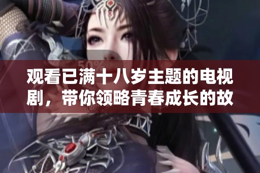 观看已满十八岁主题的电视剧，带你领略青春成长的故事与探讨