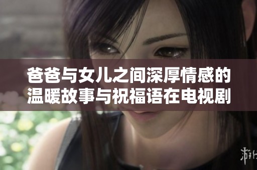 爸爸与女儿之间深厚情感的温暖故事与祝福语在电视剧中的展现