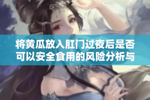 将黄瓜放入肛门过夜后是否可以安全食用的风险分析与建议
