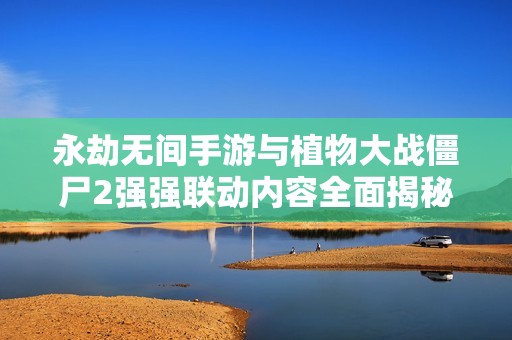 永劫无间手游与植物大战僵尸2强强联动内容全面揭秘