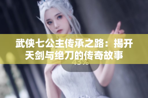 武侠七公主传承之路：揭开天剑与绝刀的传奇故事
