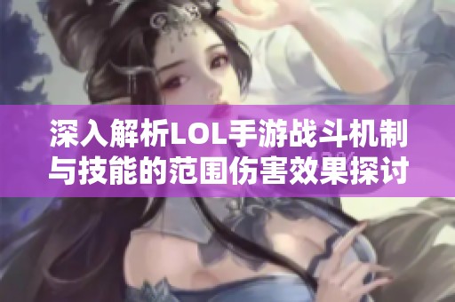 深入解析LOL手游战斗机制与技能的范围伤害效果探讨