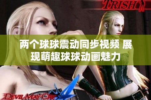 两个球球震动同步视频 展现萌趣球球动画魅力