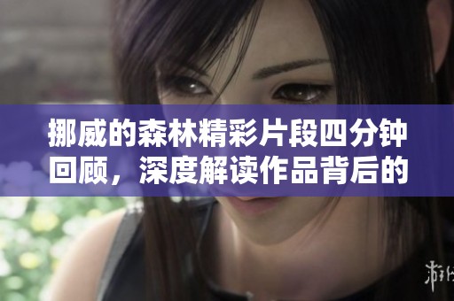 挪威的森林精彩片段四分钟回顾，深度解读作品背后的情感与主题