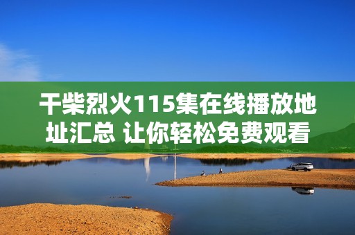 干柴烈火115集在线播放地址汇总 让你轻松免费观看完整剧情