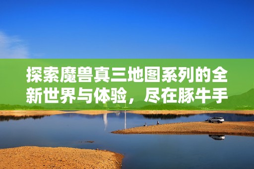 探索魔兽真三地图系列的全新世界与体验，尽在豚牛手游网