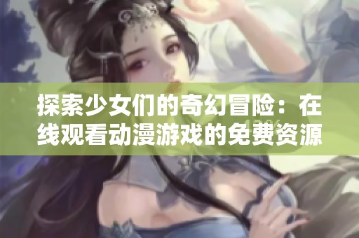 探索少女们的奇幻冒险：在线观看动漫游戏的免费资源分享