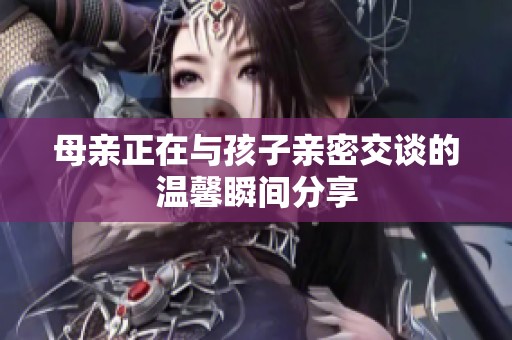 母亲正在与孩子亲密交谈的温馨瞬间分享