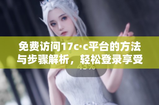 免费访问17c·c平台的方法与步骤解析，轻松登录享受丰富内容