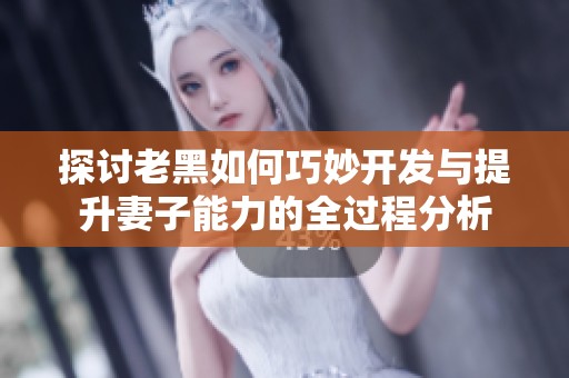 探讨老黑如何巧妙开发与提升妻子能力的全过程分析