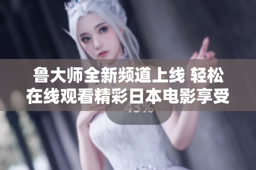 鲁大师全新频道上线 轻松在线观看精彩日本电影享受视听盛宴